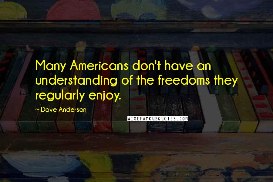 Dave Anderson Quotes: Many Americans don't have an understanding of the freedoms they regularly enjoy.