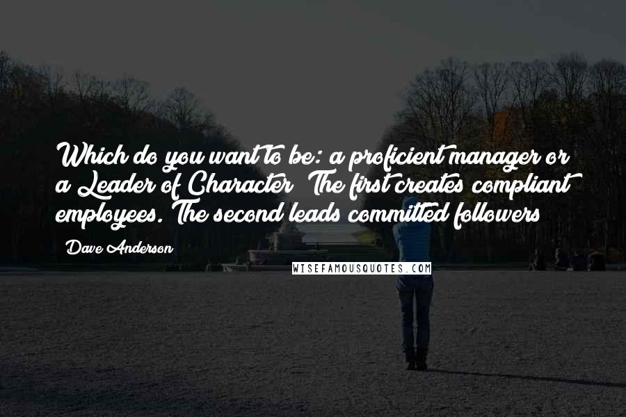 Dave Anderson Quotes: Which do you want to be: a proficient manager or a Leader of Character? The first creates compliant employees. The second leads committed followers!