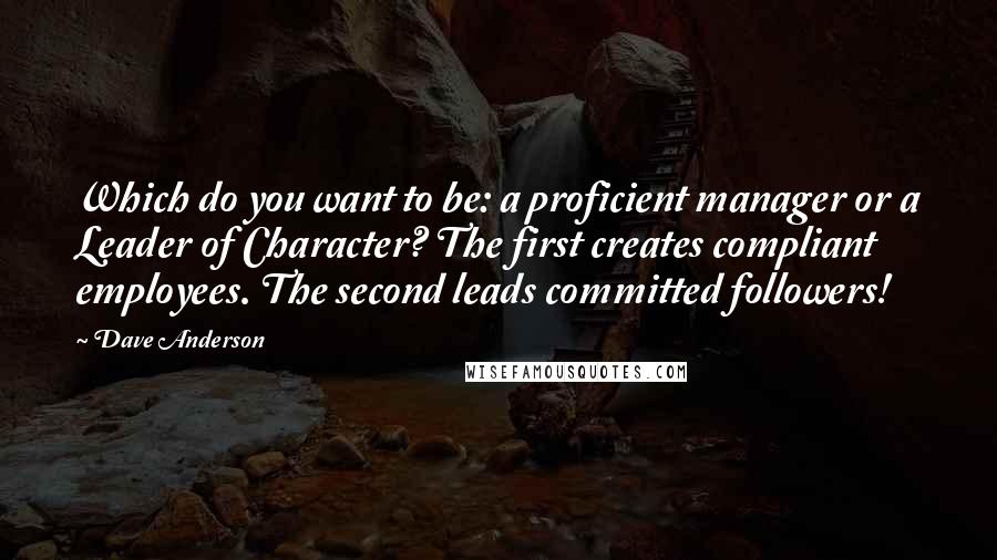 Dave Anderson Quotes: Which do you want to be: a proficient manager or a Leader of Character? The first creates compliant employees. The second leads committed followers!