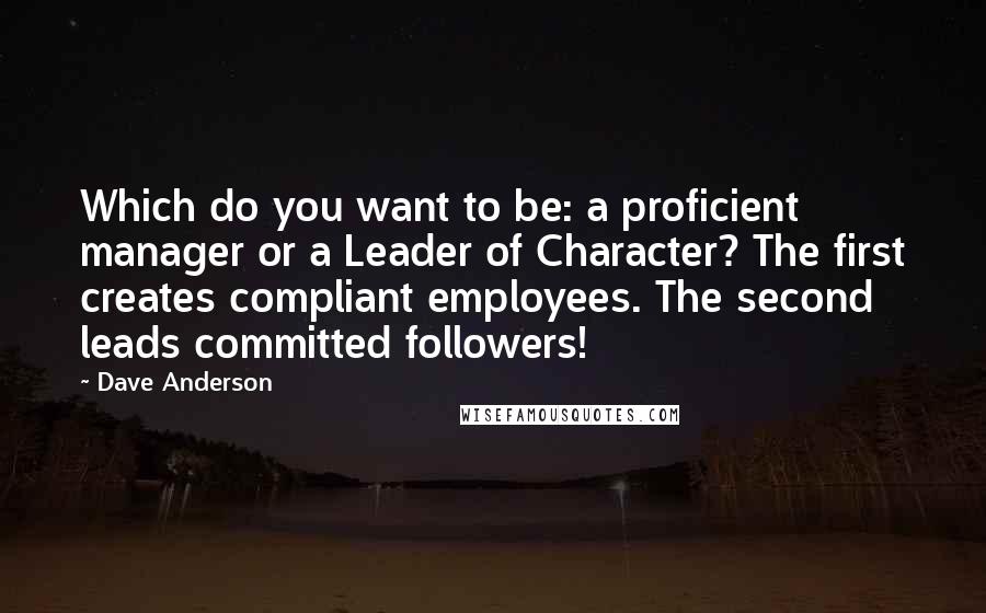 Dave Anderson Quotes: Which do you want to be: a proficient manager or a Leader of Character? The first creates compliant employees. The second leads committed followers!