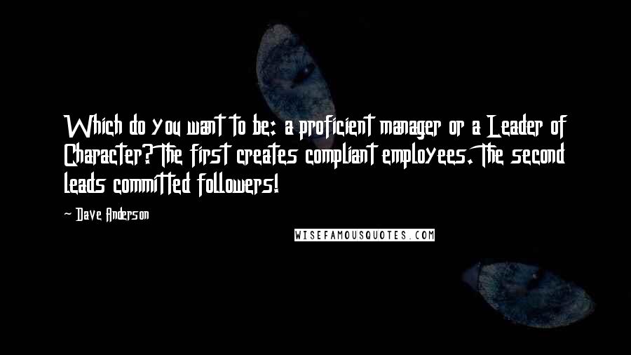 Dave Anderson Quotes: Which do you want to be: a proficient manager or a Leader of Character? The first creates compliant employees. The second leads committed followers!