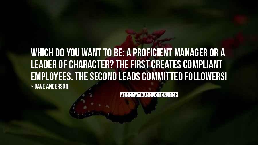 Dave Anderson Quotes: Which do you want to be: a proficient manager or a Leader of Character? The first creates compliant employees. The second leads committed followers!