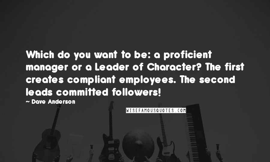 Dave Anderson Quotes: Which do you want to be: a proficient manager or a Leader of Character? The first creates compliant employees. The second leads committed followers!