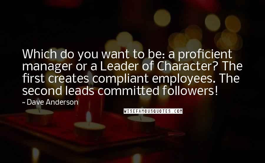 Dave Anderson Quotes: Which do you want to be: a proficient manager or a Leader of Character? The first creates compliant employees. The second leads committed followers!