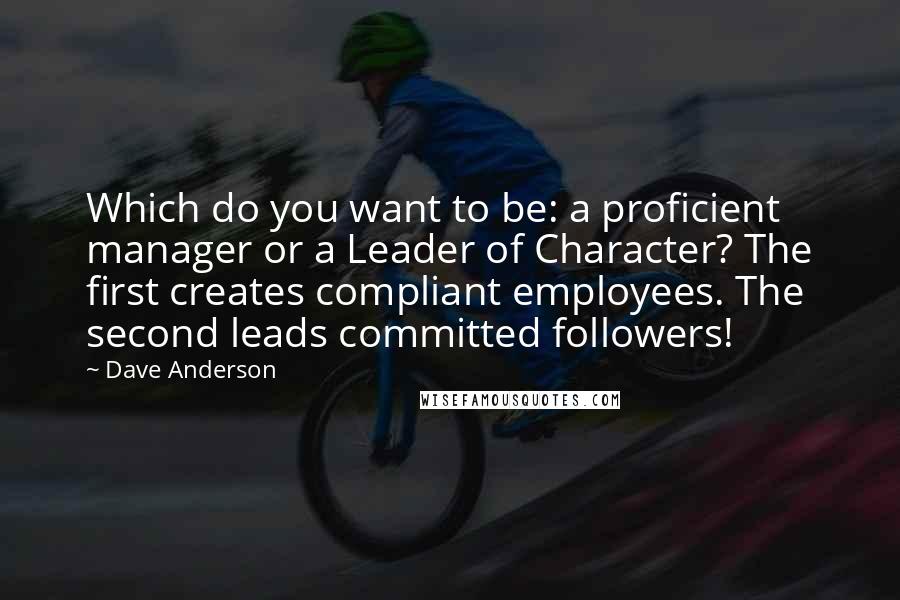 Dave Anderson Quotes: Which do you want to be: a proficient manager or a Leader of Character? The first creates compliant employees. The second leads committed followers!