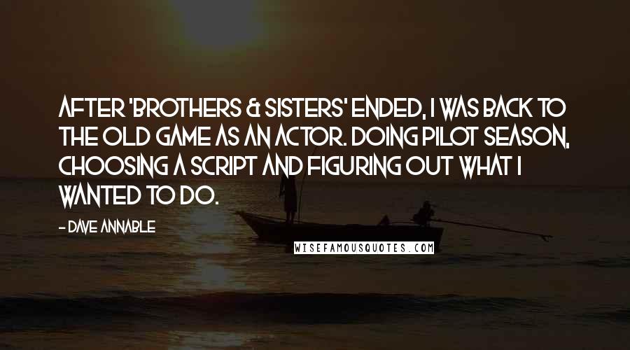 Dave Annable Quotes: After 'Brothers & Sisters' ended, I was back to the old game as an actor. Doing pilot season, choosing a script and figuring out what I wanted to do.
