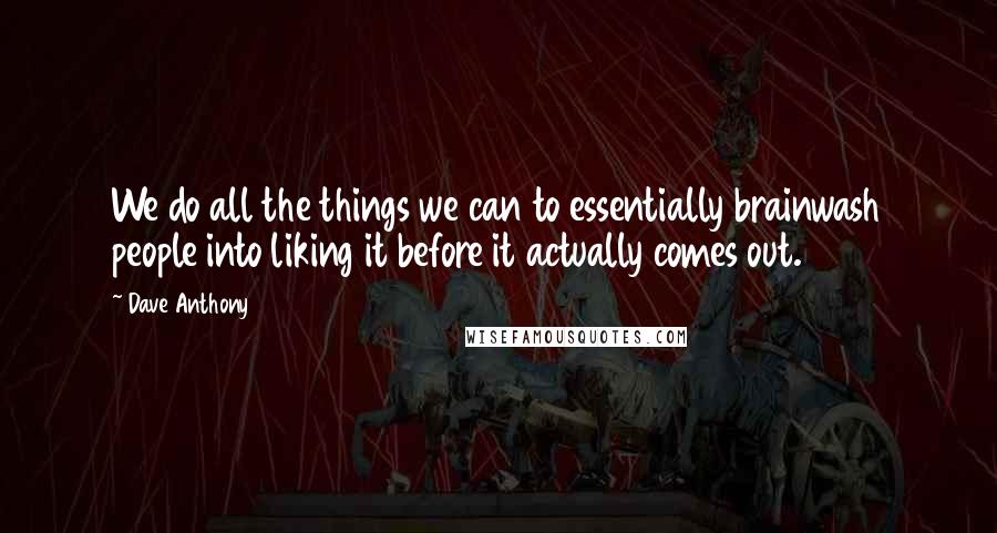 Dave Anthony Quotes: We do all the things we can to essentially brainwash people into liking it before it actually comes out.