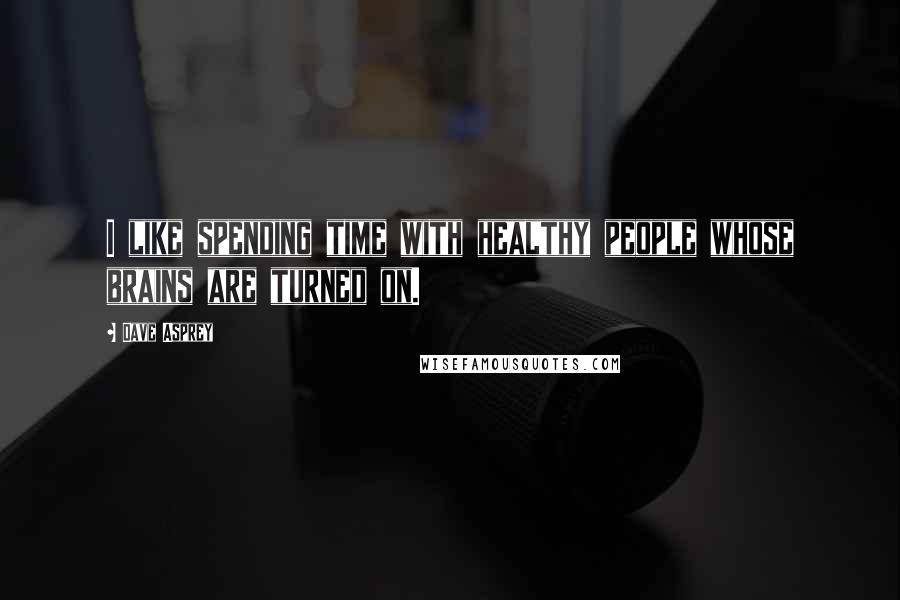 Dave Asprey Quotes: I like spending time with healthy people whose brains are turned on.