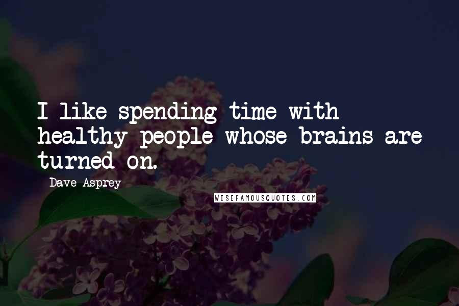 Dave Asprey Quotes: I like spending time with healthy people whose brains are turned on.