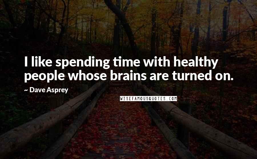 Dave Asprey Quotes: I like spending time with healthy people whose brains are turned on.