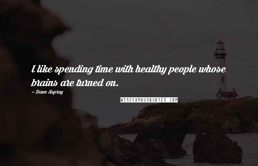 Dave Asprey Quotes: I like spending time with healthy people whose brains are turned on.