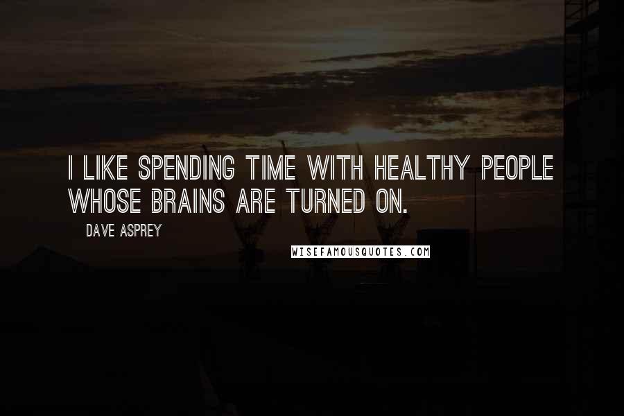Dave Asprey Quotes: I like spending time with healthy people whose brains are turned on.