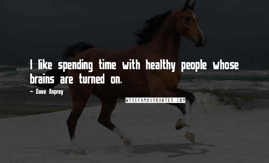 Dave Asprey Quotes: I like spending time with healthy people whose brains are turned on.