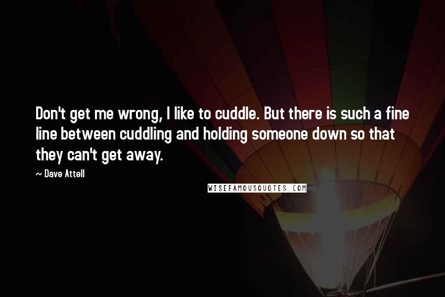 Dave Attell Quotes: Don't get me wrong, I like to cuddle. But there is such a fine line between cuddling and holding someone down so that they can't get away.