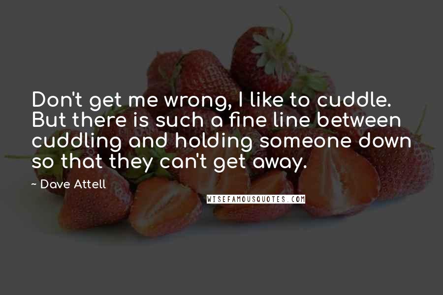 Dave Attell Quotes: Don't get me wrong, I like to cuddle. But there is such a fine line between cuddling and holding someone down so that they can't get away.