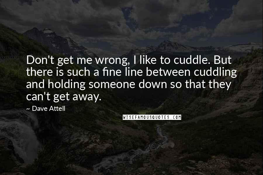 Dave Attell Quotes: Don't get me wrong, I like to cuddle. But there is such a fine line between cuddling and holding someone down so that they can't get away.
