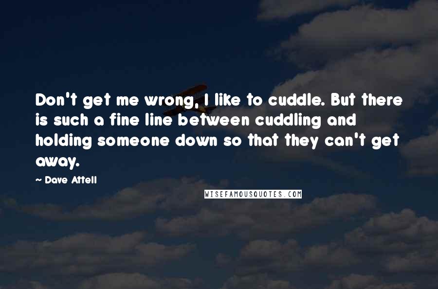 Dave Attell Quotes: Don't get me wrong, I like to cuddle. But there is such a fine line between cuddling and holding someone down so that they can't get away.