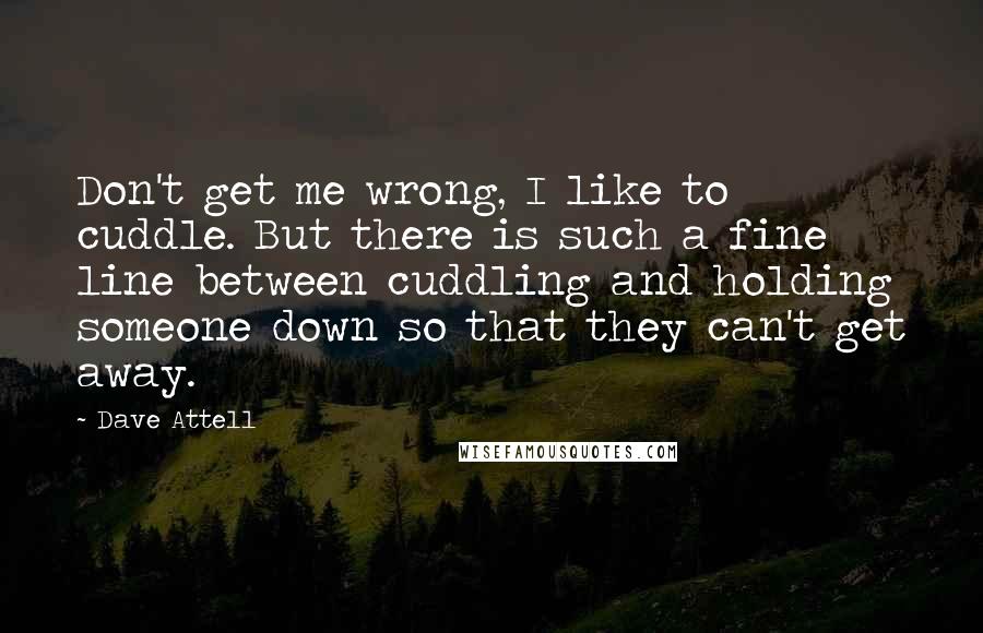 Dave Attell Quotes: Don't get me wrong, I like to cuddle. But there is such a fine line between cuddling and holding someone down so that they can't get away.