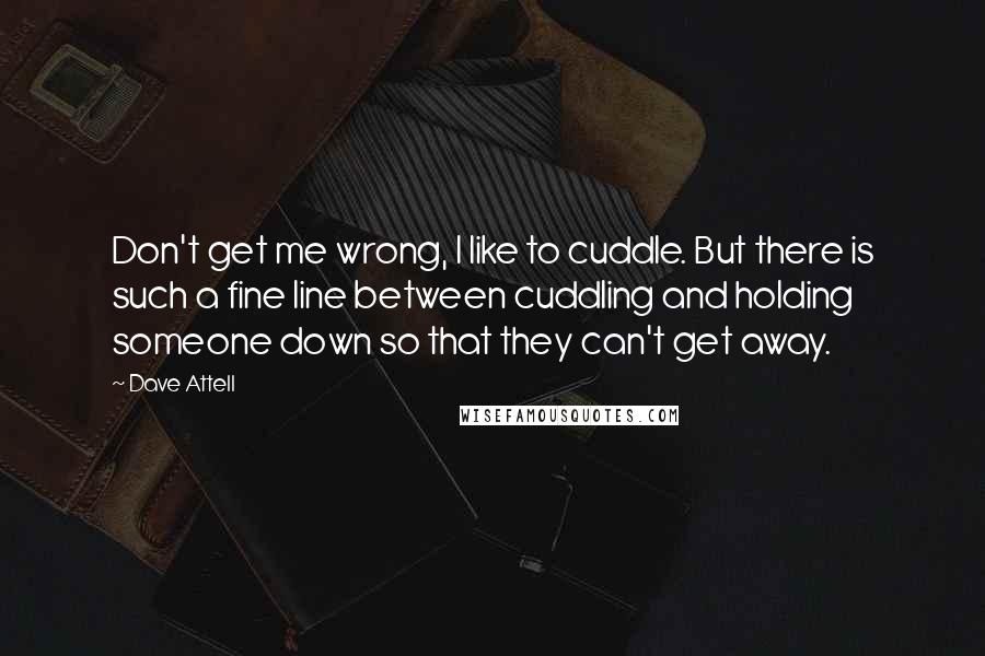 Dave Attell Quotes: Don't get me wrong, I like to cuddle. But there is such a fine line between cuddling and holding someone down so that they can't get away.