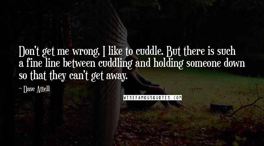 Dave Attell Quotes: Don't get me wrong, I like to cuddle. But there is such a fine line between cuddling and holding someone down so that they can't get away.