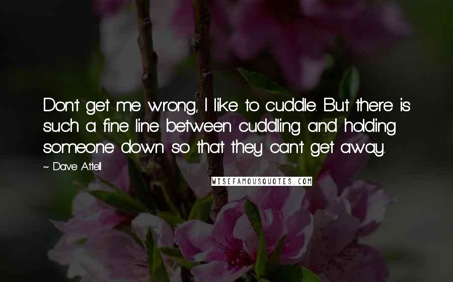 Dave Attell Quotes: Don't get me wrong, I like to cuddle. But there is such a fine line between cuddling and holding someone down so that they can't get away.