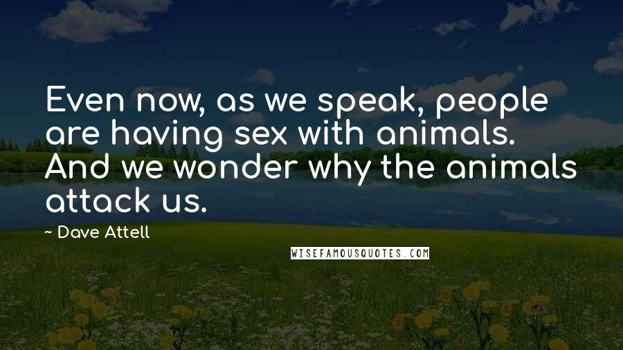 Dave Attell Quotes: Even now, as we speak, people are having sex with animals. And we wonder why the animals attack us.