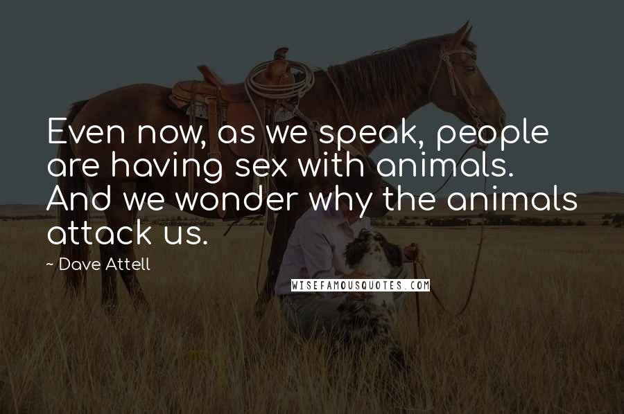 Dave Attell Quotes: Even now, as we speak, people are having sex with animals. And we wonder why the animals attack us.