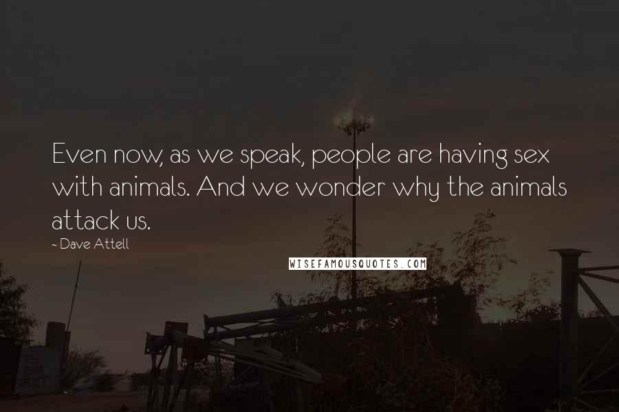 Dave Attell Quotes: Even now, as we speak, people are having sex with animals. And we wonder why the animals attack us.