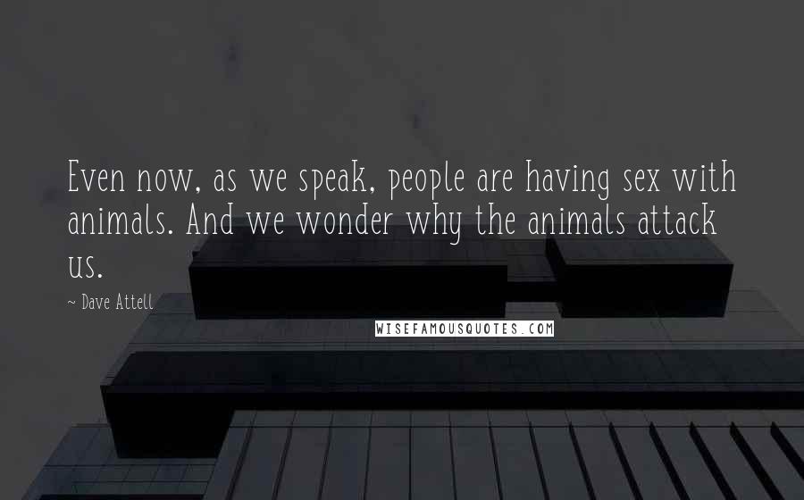 Dave Attell Quotes: Even now, as we speak, people are having sex with animals. And we wonder why the animals attack us.