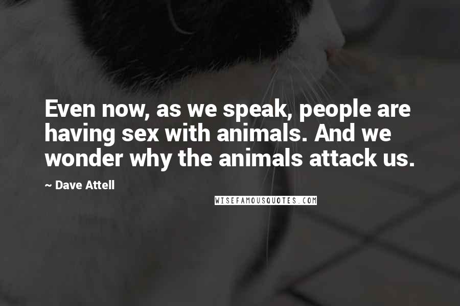 Dave Attell Quotes: Even now, as we speak, people are having sex with animals. And we wonder why the animals attack us.