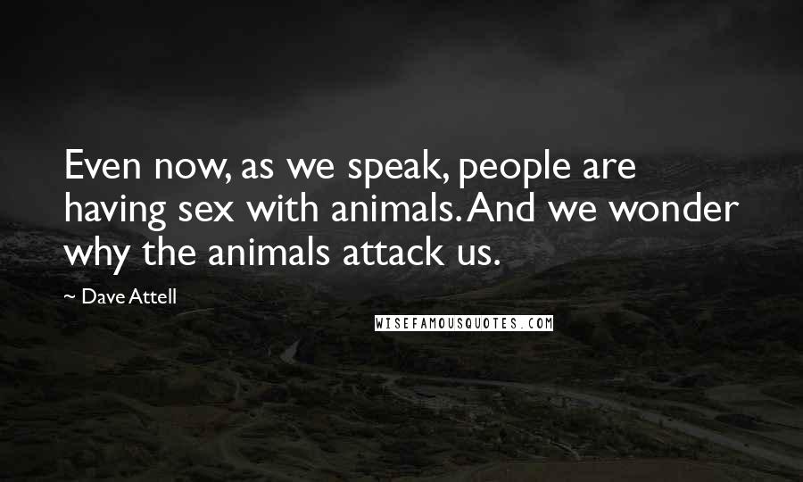 Dave Attell Quotes: Even now, as we speak, people are having sex with animals. And we wonder why the animals attack us.