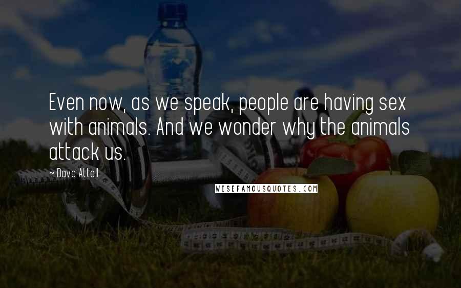 Dave Attell Quotes: Even now, as we speak, people are having sex with animals. And we wonder why the animals attack us.