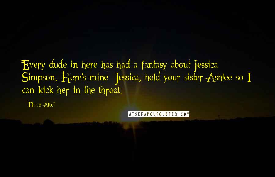 Dave Attell Quotes: Every dude in here has had a fantasy about Jessica Simpson. Here's mine: Jessica, hold your sister Ashlee so I can kick her in the throat.