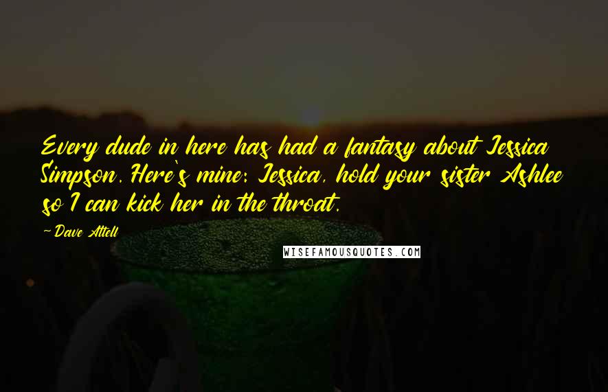 Dave Attell Quotes: Every dude in here has had a fantasy about Jessica Simpson. Here's mine: Jessica, hold your sister Ashlee so I can kick her in the throat.