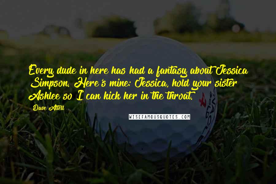 Dave Attell Quotes: Every dude in here has had a fantasy about Jessica Simpson. Here's mine: Jessica, hold your sister Ashlee so I can kick her in the throat.