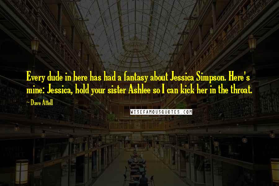 Dave Attell Quotes: Every dude in here has had a fantasy about Jessica Simpson. Here's mine: Jessica, hold your sister Ashlee so I can kick her in the throat.