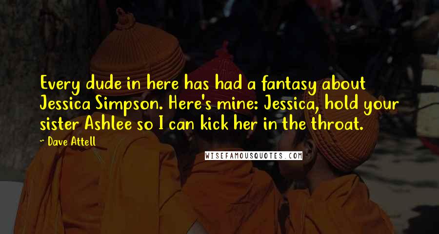 Dave Attell Quotes: Every dude in here has had a fantasy about Jessica Simpson. Here's mine: Jessica, hold your sister Ashlee so I can kick her in the throat.