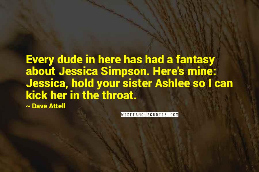 Dave Attell Quotes: Every dude in here has had a fantasy about Jessica Simpson. Here's mine: Jessica, hold your sister Ashlee so I can kick her in the throat.