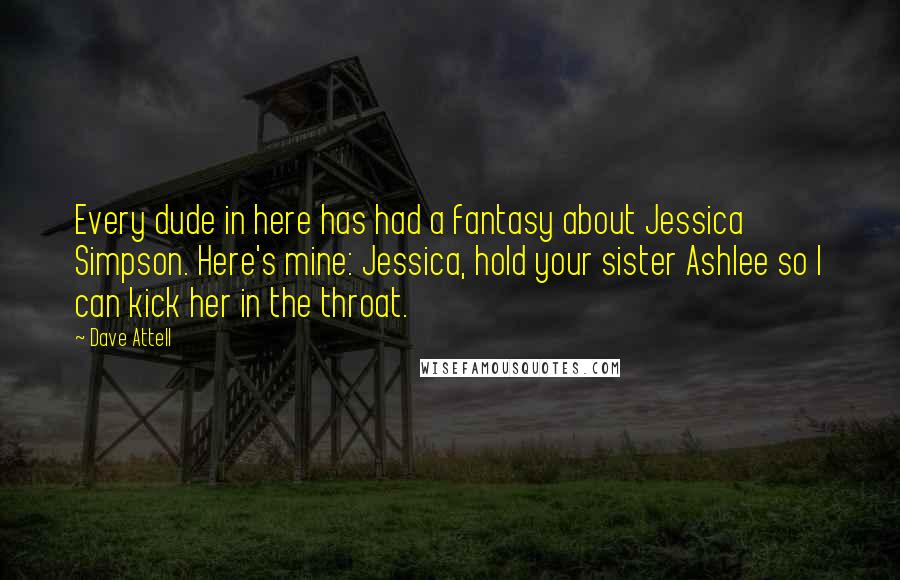 Dave Attell Quotes: Every dude in here has had a fantasy about Jessica Simpson. Here's mine: Jessica, hold your sister Ashlee so I can kick her in the throat.