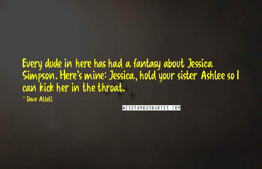 Dave Attell Quotes: Every dude in here has had a fantasy about Jessica Simpson. Here's mine: Jessica, hold your sister Ashlee so I can kick her in the throat.