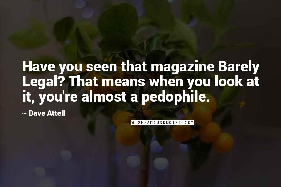 Dave Attell Quotes: Have you seen that magazine Barely Legal? That means when you look at it, you're almost a pedophile.
