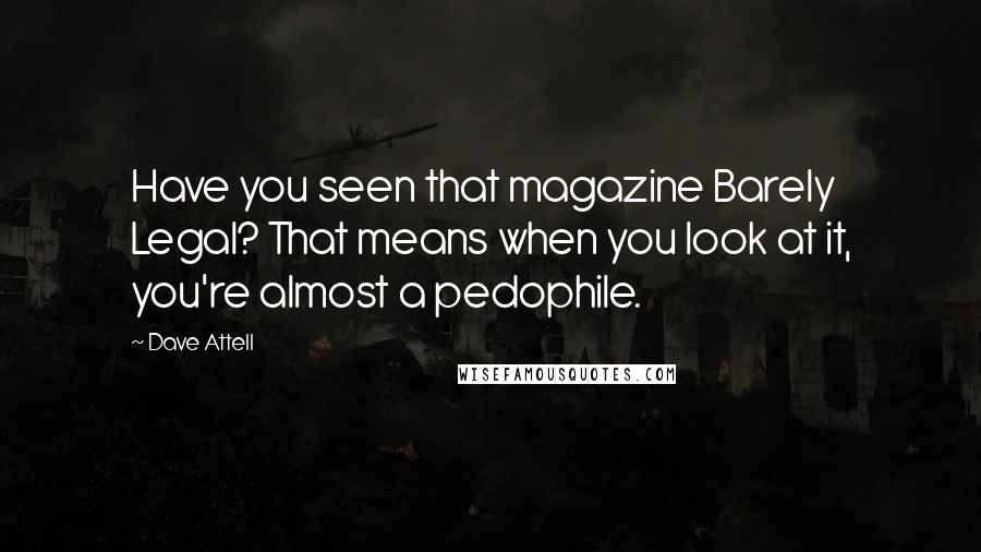 Dave Attell Quotes: Have you seen that magazine Barely Legal? That means when you look at it, you're almost a pedophile.