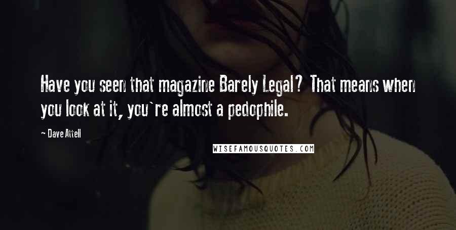 Dave Attell Quotes: Have you seen that magazine Barely Legal? That means when you look at it, you're almost a pedophile.