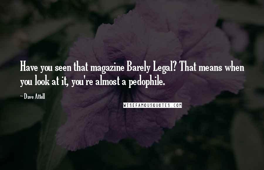 Dave Attell Quotes: Have you seen that magazine Barely Legal? That means when you look at it, you're almost a pedophile.