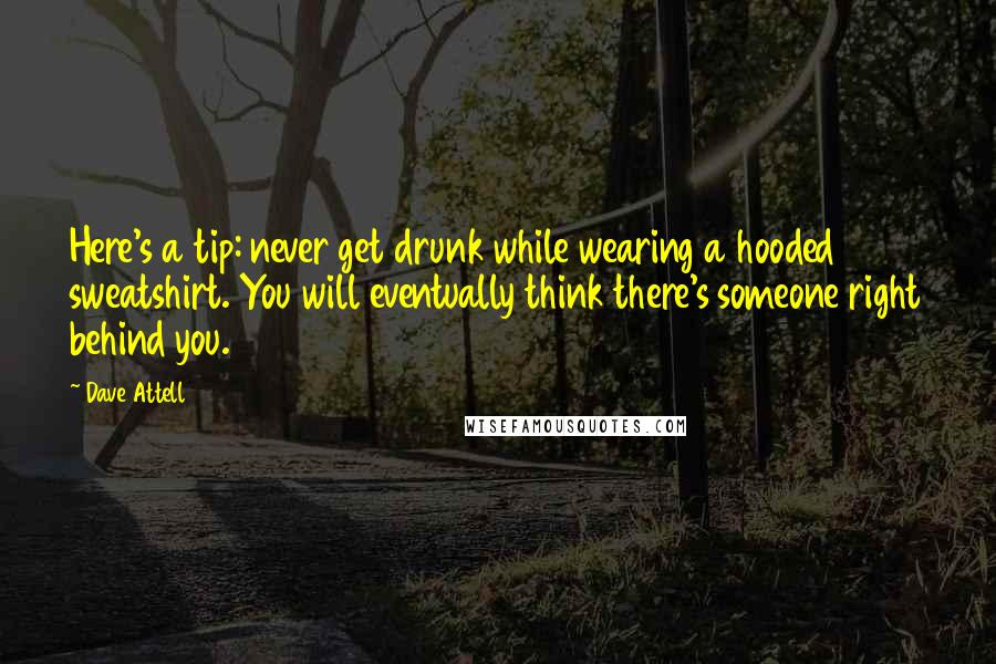 Dave Attell Quotes: Here's a tip: never get drunk while wearing a hooded sweatshirt. You will eventually think there's someone right behind you.