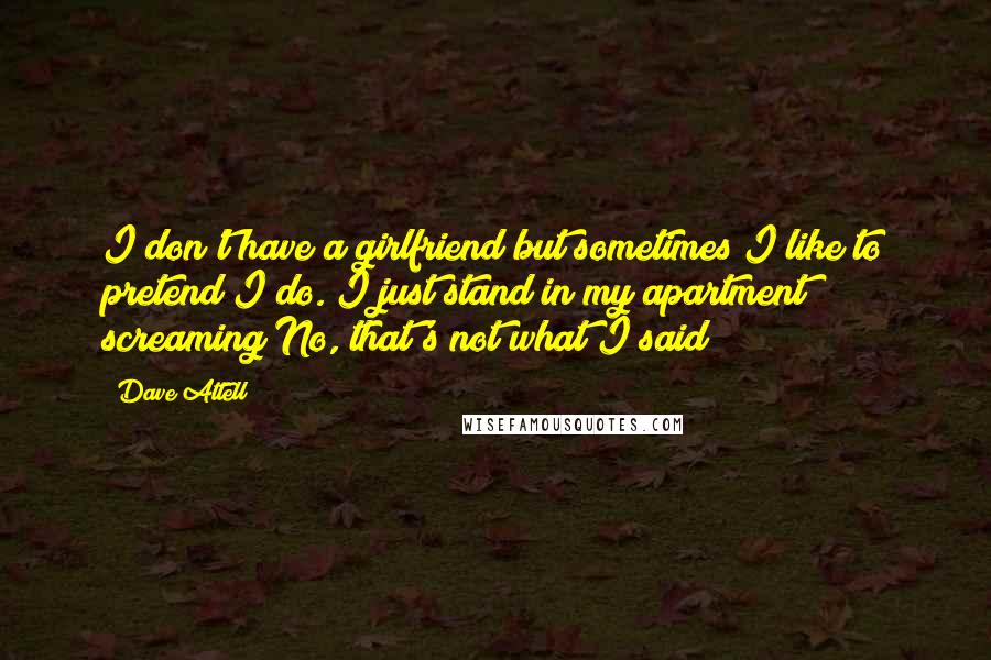 Dave Attell Quotes: I don't have a girlfriend but sometimes I like to pretend I do. I just stand in my apartment screaming No, that's not what I said!