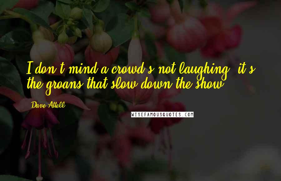 Dave Attell Quotes: I don't mind a crowd's not laughing; it's the groans that slow down the show.