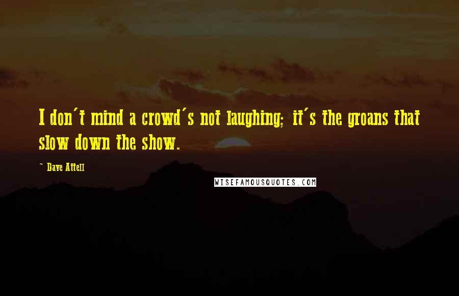 Dave Attell Quotes: I don't mind a crowd's not laughing; it's the groans that slow down the show.