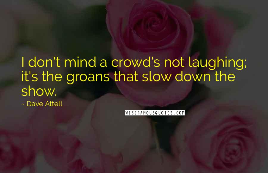 Dave Attell Quotes: I don't mind a crowd's not laughing; it's the groans that slow down the show.