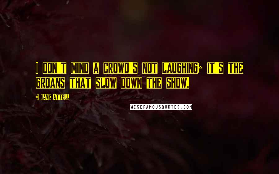 Dave Attell Quotes: I don't mind a crowd's not laughing; it's the groans that slow down the show.